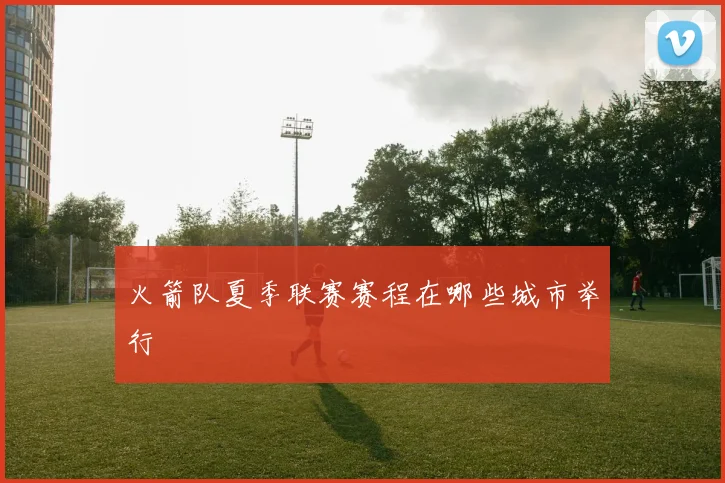 火箭队夏季联赛赛程在哪些城市举行