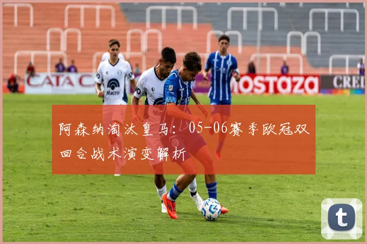 阿森纳淘汰皇马：05-06赛季欧冠双回合战术演变解析