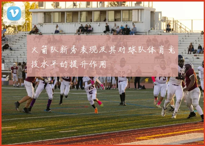 火箭队新秀表现及其对球队体育竞技水平的提升作用