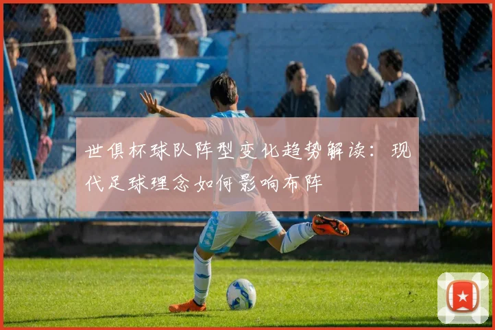 世俱杯球队阵型变化趋势解读：现代足球理念如何影响布阵