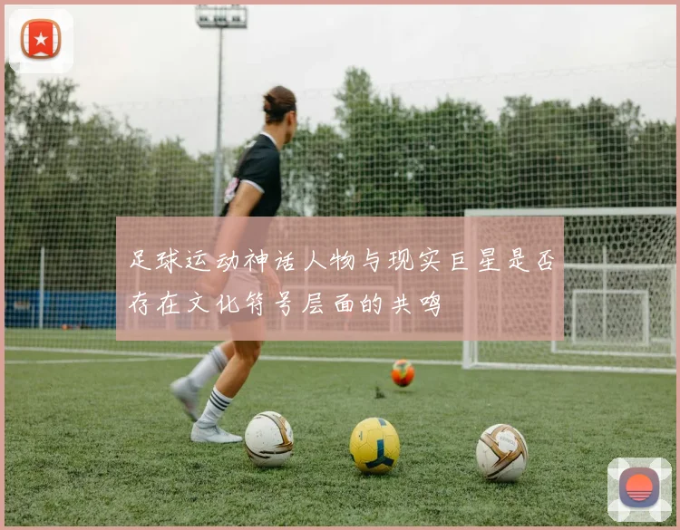 足球运动神话人物与现实巨星是否存在文化符号层面的共鸣