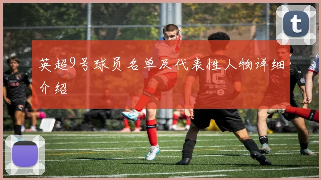 英超9号球员名单及代表性人物详细介绍