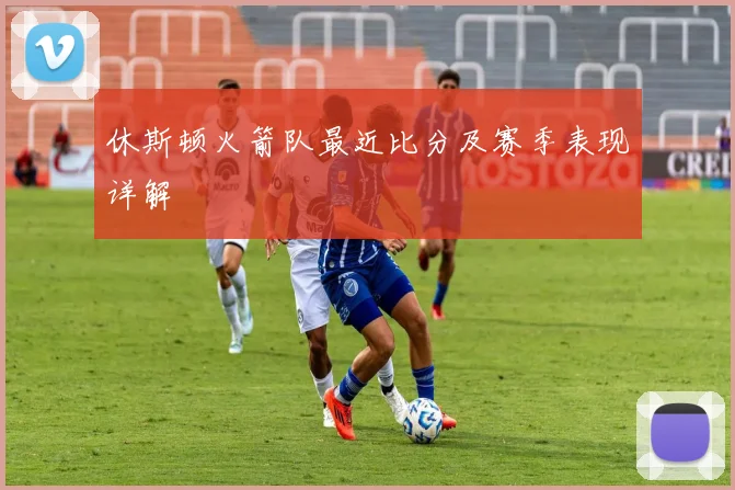 休斯顿火箭队最近比分及赛季表现详解