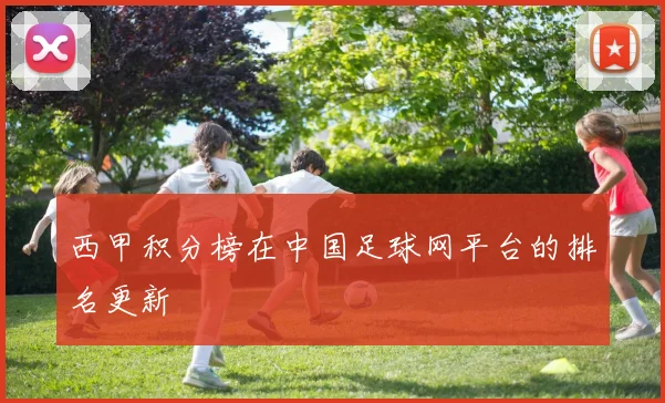 西甲积分榜在中国足球网平台的排名更新