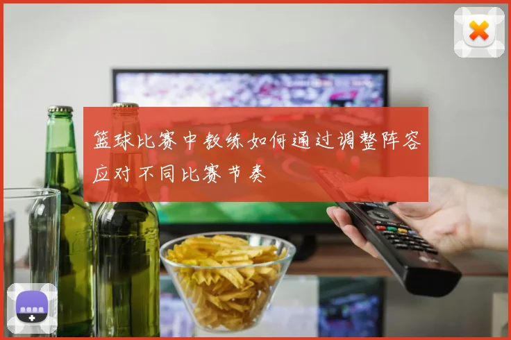 篮球比赛中教练如何通过调整阵容应对不同比赛节奏