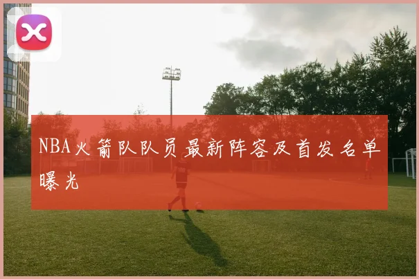 NBA火箭队队员最新阵容及首发名单曝光