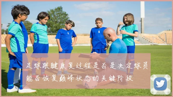 足球跟腱康复过程是否是决定球员能否恢复巅峰状态的关键阶段