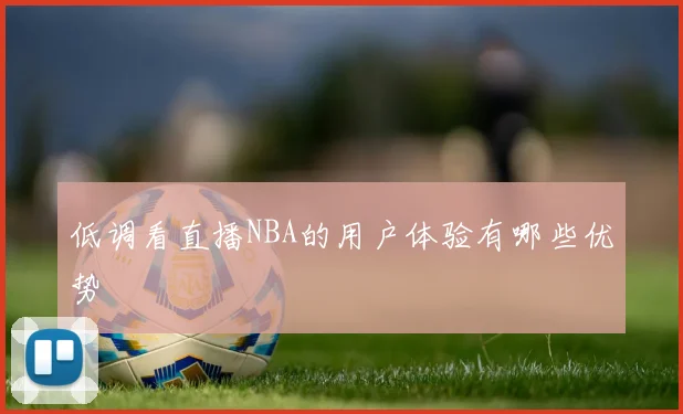 低调看直播NBA的用户体验有哪些优势