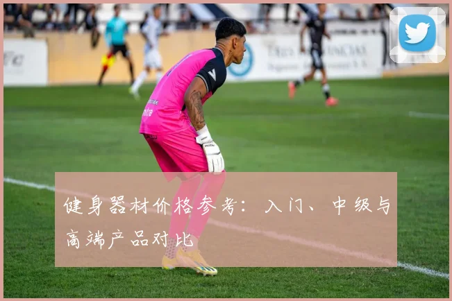 健身器材价格参考：入门、中级与高端产品对比