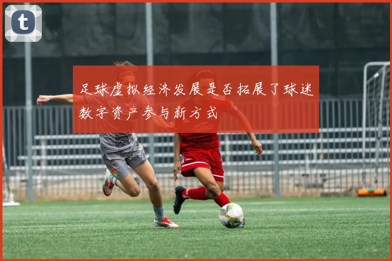 足球虚拟经济发展是否拓展了球迷数字资产参与新方式