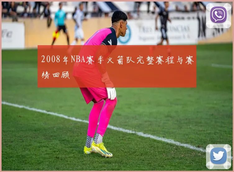 2008年NBA赛季火箭队完整赛程与赛绩回顾