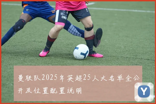 曼联队2025年英超25人大名单全公开及位置配置说明