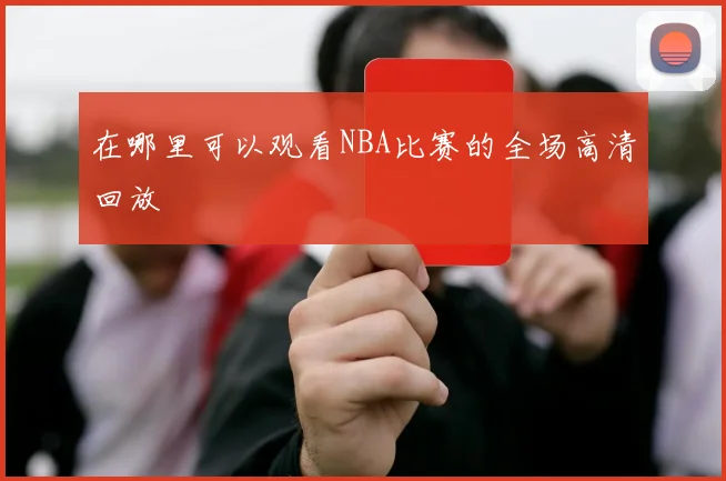 在哪里可以观看NBA比赛的全场高清回放